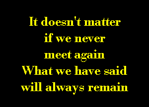 It doesn't matter
if we never

meet again
What we have said
will always remain