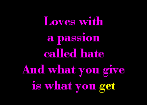 Loves with
a passion
called hate
And what you give
is What you get