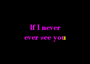 If I never

ever see you
