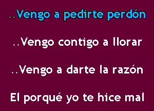 ..Vengo a pedirte perdc'm
..Vengo contigo a llorar
..Vengo a darte la razc'm

El porqus'z yo te hice mal