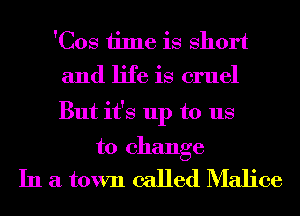 'Cos time is short

and life is cruel

But it's up to us

to change

In a town called Malice