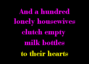 And a hundred

lonely housewives
clutch empty
milk bottles
to their hearts