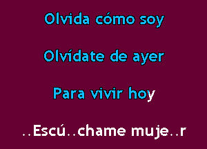 Olvida cdmo soy
Olvidate de ayer

Para vivir hoy

..Escu..chame muje..r