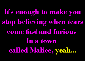 It's enough to make you
stop believing When tears

come fast and furious
In a town

called Malice, yeah...