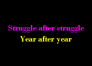 Struggle after struggle

Y ear after year