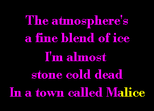 The ahnosphere's
a 13116 blend of ice

I'm almost
stone cold dead

In a town called Malice