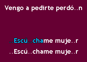 Vengo a pedirte perd6..n

..Esca..chame muje..r

..Escu..chame muje..r