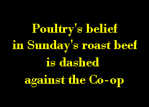 Poultry's belief
in Sunday's roast beef

is dashed
against the Co- 01)