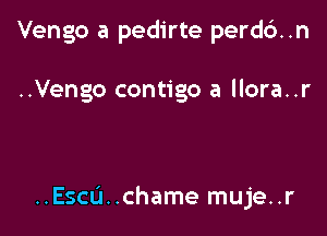 Vengo a pedirte perd6..n

..Vengo contigo a llora..r

..Escu..chame muje..r