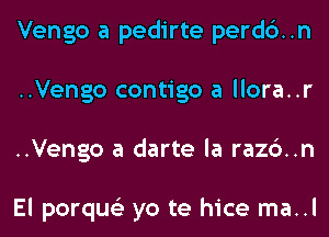 Vengo a pedirte perdc')..n
..Vengo contigo a llora..r
..Vengo a darte la razc')..n

El porqus'z yo te hice ma..l