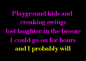 Playground kids and
creaking swings
lost laughter in the breeze

I could go on for hours

and I probably Will