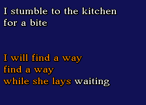 I stumble to the kitchen
for a bite

I will find a way
find a way
While she lays waiting
