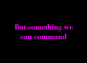 But something we

can command