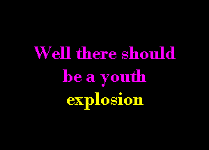 W ell there should

be a youth

explosion