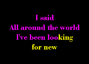 I said
All around the world
I've been looking

for new