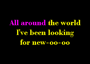 All around the world
I've been looking

for new- 00- 00