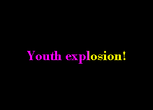 Y outh explosion!