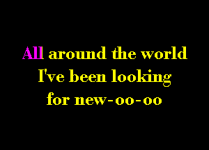 All around the world
I've been looking

for new- 00- 00