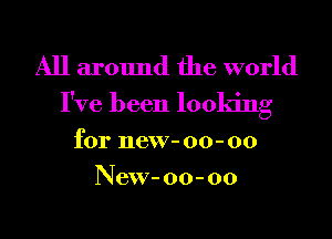 All around the world
I've been looking

for new- 00- 00
NeW- 00-00