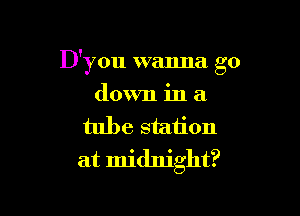 D'you wanna go

down in a
tube station
at midnight?