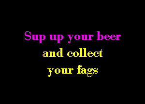 Sup up your beer

and collect

your fags