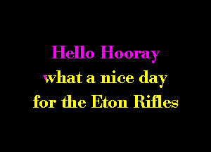Hello Hooray

What a nice day

for the Eton Rifles