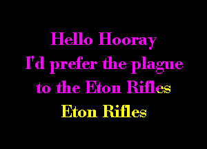Hello Hooray
I'd prefer the plague
t0 the Eton Rifles
Eton Rifles