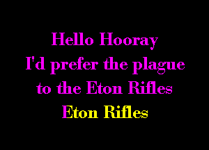 Hello Hooray
I'd prefer the plague
t0 the Eton Rifles
Eton Rifles