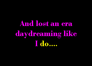 And lost an era,

daydreaming like
I (10....