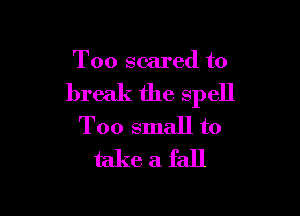 T00 scared to

break the spell

T00 small to
take a fall