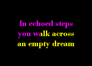In echoed steps

you walk across

an empty dream

g