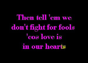 Then tell 'em we
don't fight for fools
'cos love is
in our hearts