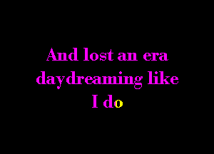 And lost an era

daydreaming like
I do