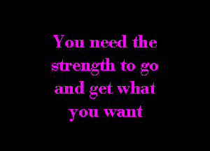 You need the
strength to go

and get what

you want