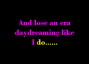 And lose an era

daydreaming like
I do ......