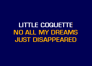 LI'ITLE COGUETTE
N0 ALL MY DREAMS
JUST DISAPPEARED