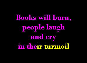 Books will burn,
people laugh
and cry
in their turmoil

g