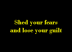 Shed your fears

and lose your guilt