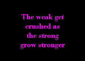 The weak get

crushed as

the strong

grow stronger