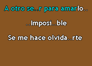 A otro se..r para amarlo..

..lmposi. .ble

Se me hace olvida..rte