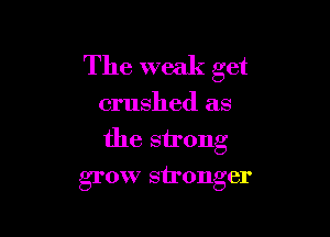 The weak get

crushed as

the strong

grow stronger