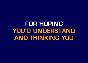 FOR HOPING
YOU'D UNDERSTAND

AND THINKING YOU