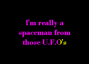 I'm really a

spaceman from

those U.F.O's