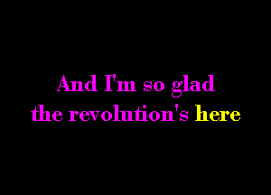 And I'm so glad

the revolution's here