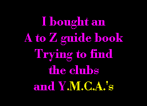 I bought an
A to Z guide book
Trying to iind
the clubs

and Y.M.C.A.'s l