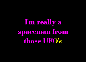 I'm really a

spaceman from

those UFO'S
