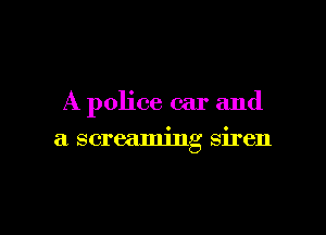 A police car and

a screaming siren