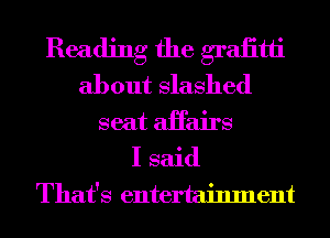 Reading the graiitti
about Slashed
seat aHairs
I said
That's entertainment