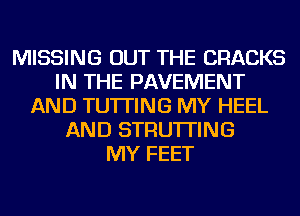 MISSING OUT THE CRACKS
IN THE PAVEMENT
AND TU'ITING MY HEEL
AND STRU'ITING
MY FEET