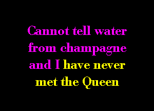 Cannot tell water
from champagne
and I have never

met the Queen

g